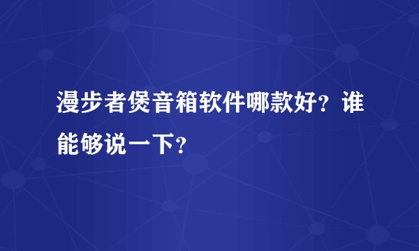 漫步者煲音箱软件哪款好？谁能够说一下？