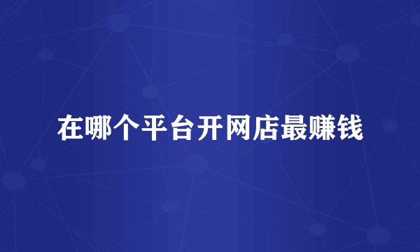 在哪个平台开网店最赚钱