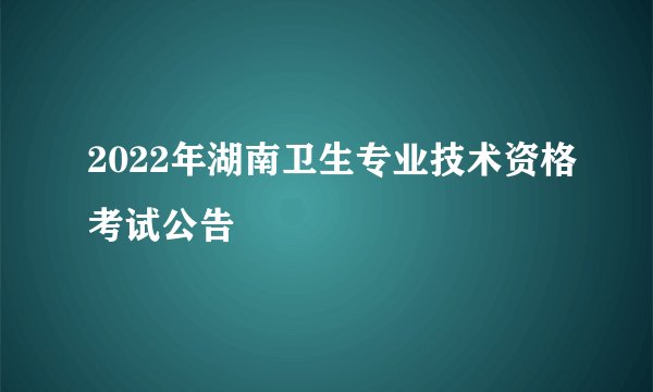 2022年湖南卫生专业技术资格考试公告