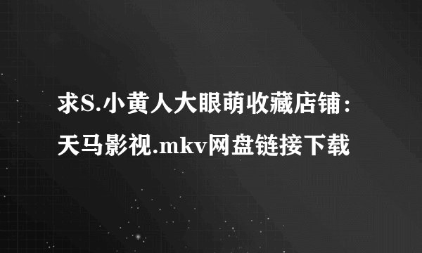 求S.小黄人大眼萌收藏店铺:天马影视.mkv网盘链接下载