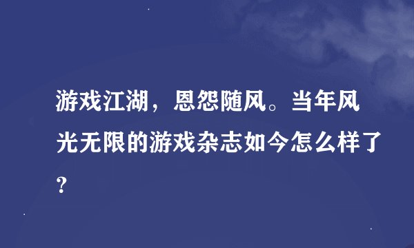 游戏江湖，恩怨随风。当年风光无限的游戏杂志如今怎么样了？