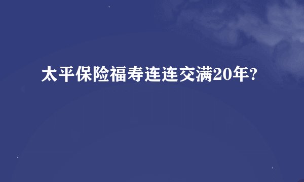 太平保险福寿连连交满20年?