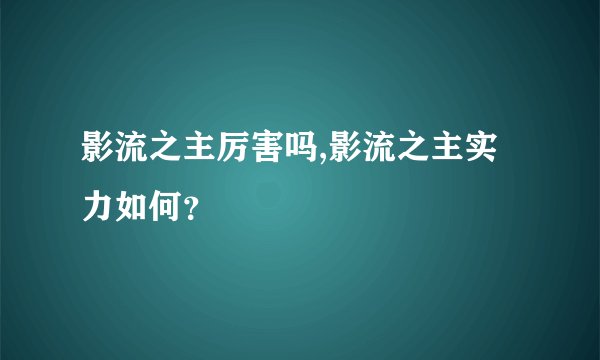 影流之主厉害吗,影流之主实力如何？