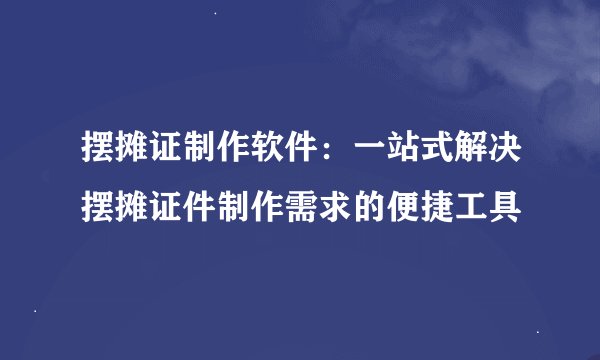摆摊证制作软件：一站式解决摆摊证件制作需求的便捷工具