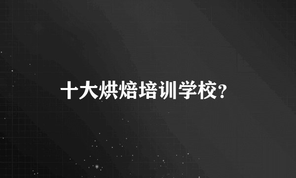 十大烘焙培训学校？