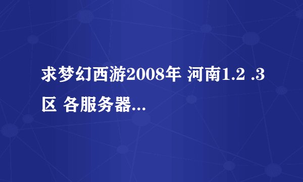 求梦幻西游2008年 河南1.2 .3区 各服务器的开服时间表