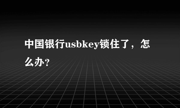 中国银行usbkey锁住了，怎么办？