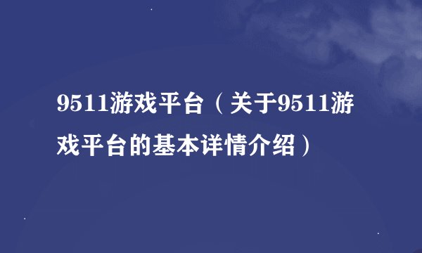 9511游戏平台（关于9511游戏平台的基本详情介绍）