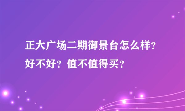 正大广场二期御景台怎么样？好不好？值不值得买？