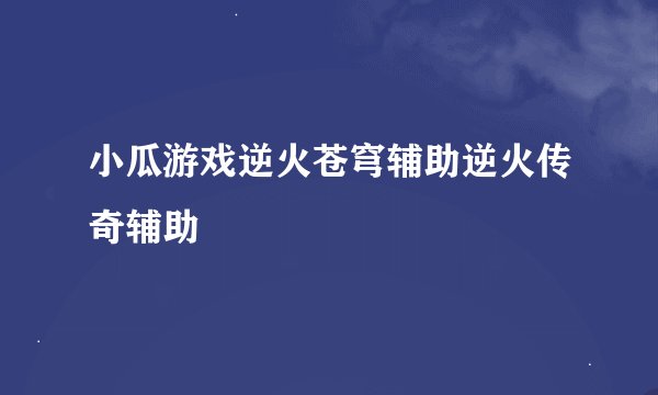 小瓜游戏逆火苍穹辅助逆火传奇辅助
