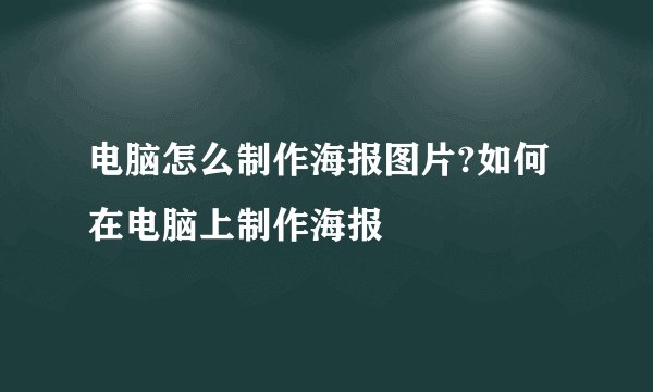 电脑怎么制作海报图片?如何在电脑上制作海报
