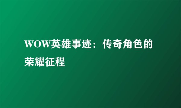 WOW英雄事迹：传奇角色的荣耀征程