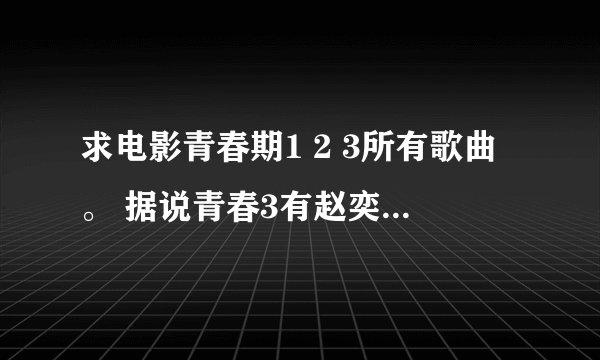 求电影青春期1 2 3所有歌曲。 据说青春3有赵奕欢 王一床戏， 在哪呢？