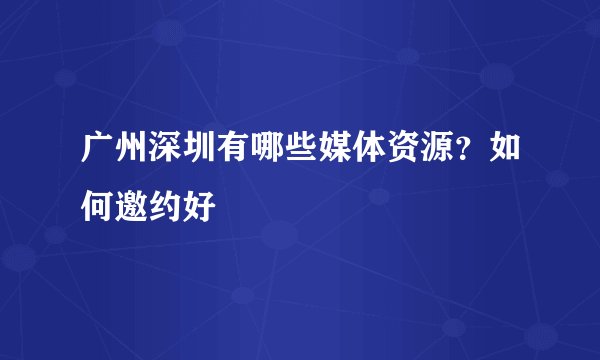 广州深圳有哪些媒体资源？如何邀约好