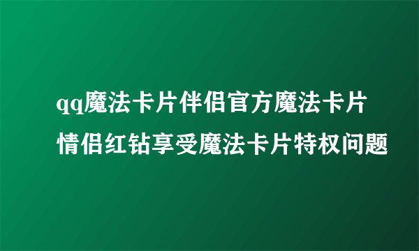 qq魔法卡片伴侣官方魔法卡片情侣红钻享受魔法卡片特权问题