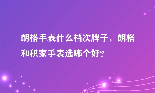 朗格手表什么档次牌子，朗格和积家手表选哪个好？