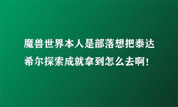 魔兽世界本人是部落想把泰达希尔探索成就拿到怎么去啊！
