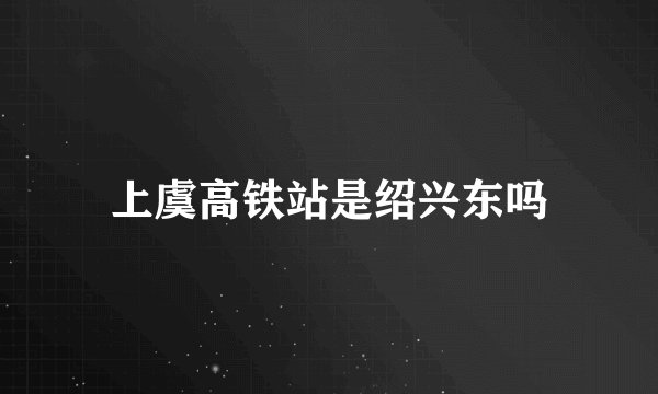 上虞高铁站是绍兴东吗
