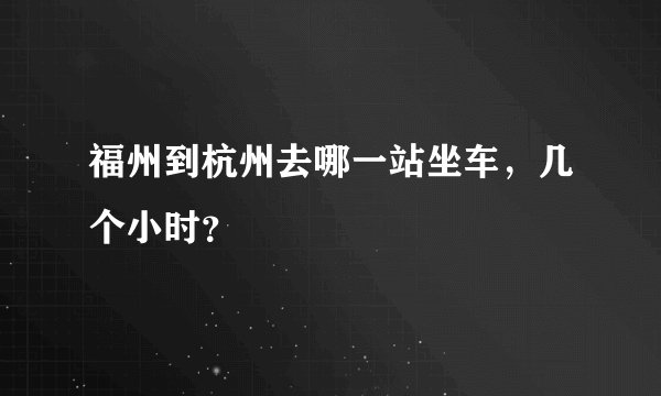 福州到杭州去哪一站坐车，几个小时？