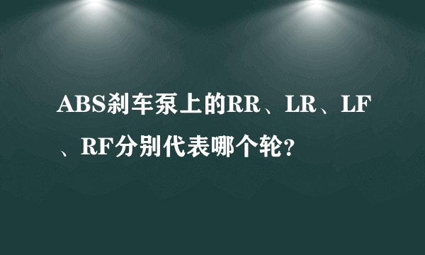 ABS刹车泵上的RR、LR、LF、RF分别代表哪个轮？