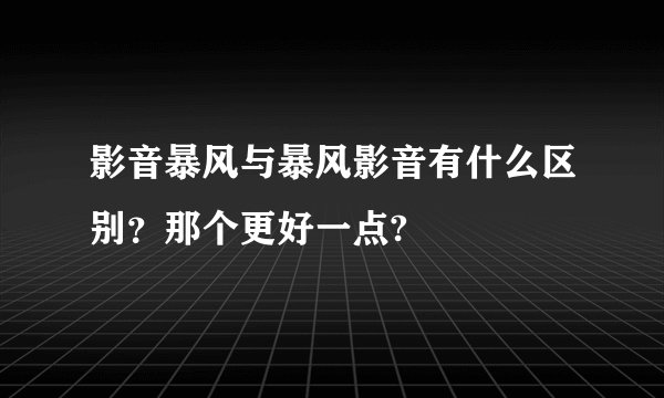 影音暴风与暴风影音有什么区别？那个更好一点?