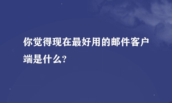 你觉得现在最好用的邮件客户端是什么?