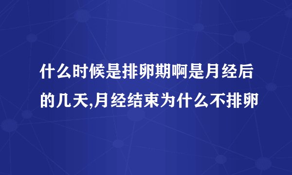 什么时候是排卵期啊是月经后的几天,月经结束为什么不排卵