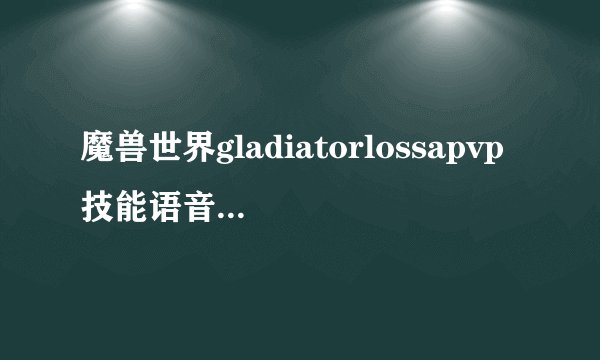 魔兽世界gladiatorlossapvp技能语音提示插件一些问题
