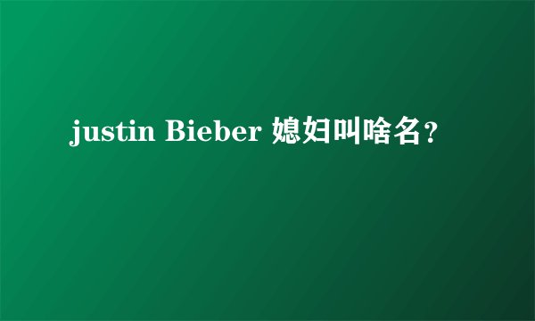 justin Bieber 媳妇叫啥名？