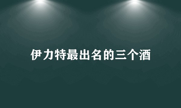 伊力特最出名的三个酒