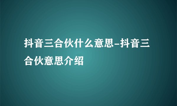 抖音三合伙什么意思-抖音三合伙意思介绍