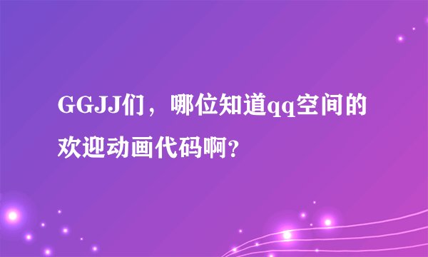 GGJJ们，哪位知道qq空间的欢迎动画代码啊？