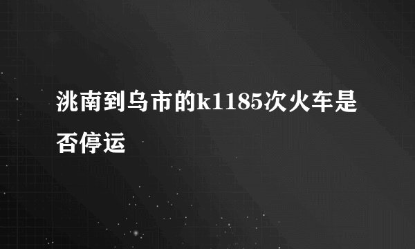 洮南到乌市的k1185次火车是否停运