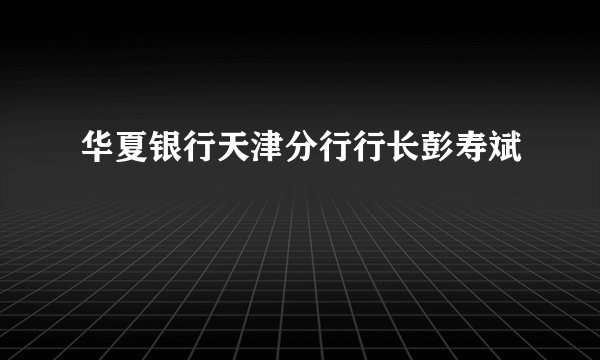 华夏银行天津分行行长彭寿斌