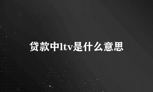 贷款中ltv是什么意思