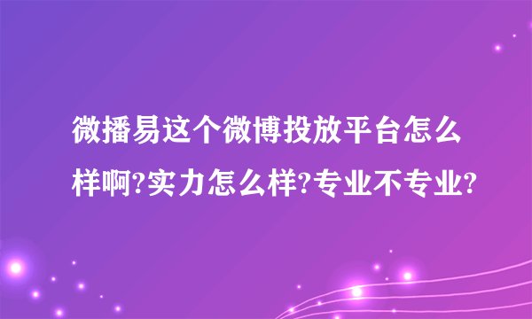 微播易这个微博投放平台怎么样啊?实力怎么样?专业不专业?