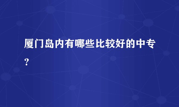 厦门岛内有哪些比较好的中专？