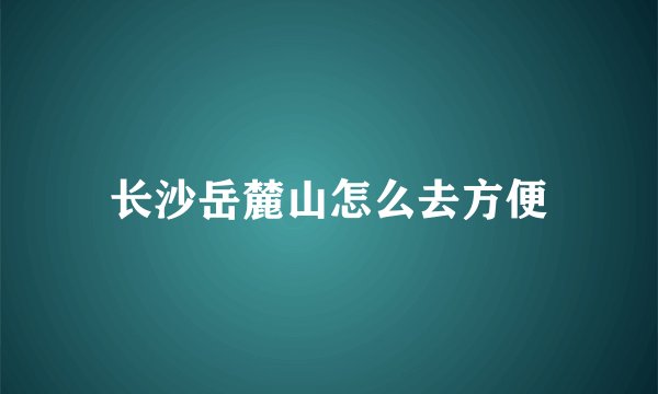 长沙岳麓山怎么去方便