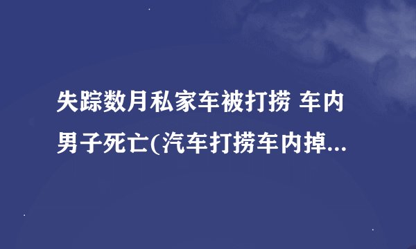 失踪数月私家车被打捞 车内男子死亡(汽车打捞车内掉出死者)