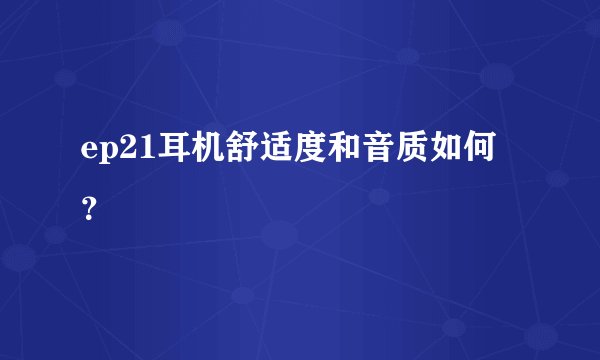ep21耳机舒适度和音质如何？