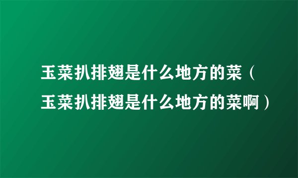 玉菜扒排翅是什么地方的菜（玉菜扒排翅是什么地方的菜啊）