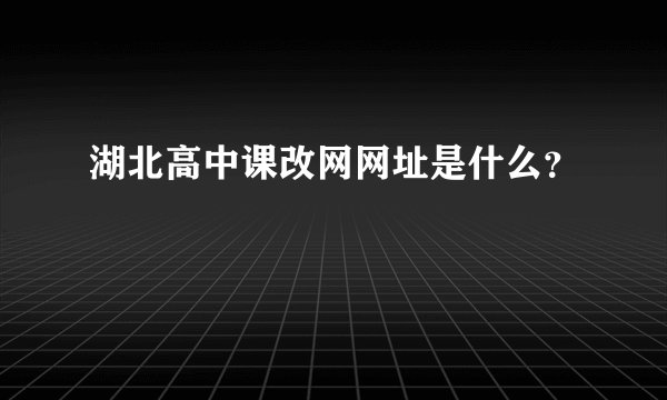 湖北高中课改网网址是什么？