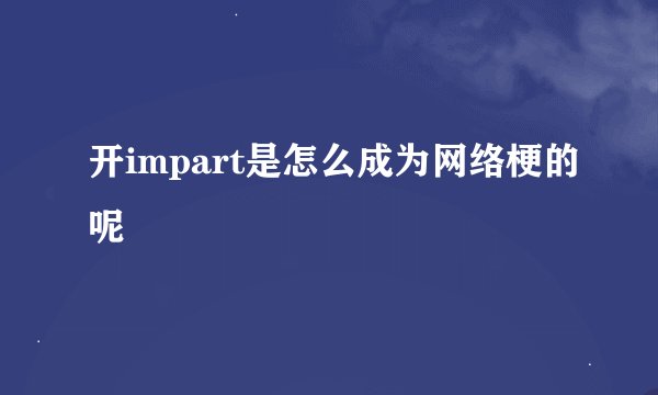 开impart是怎么成为网络梗的呢