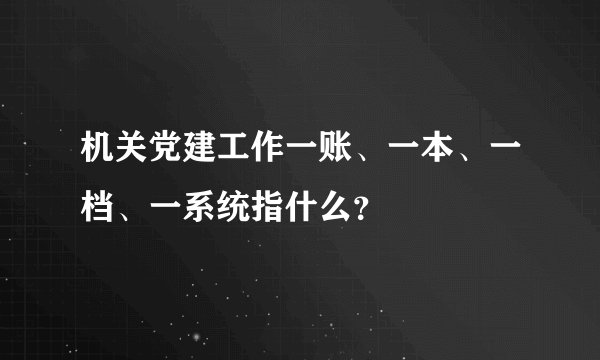 机关党建工作一账、一本、一档、一系统指什么？