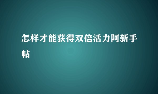 怎样才能获得双倍活力阿新手帖