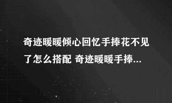 奇迹暖暖倾心回忆手捧花不见了怎么搭配 奇迹暖暖手捧花不见了搭配方法介绍