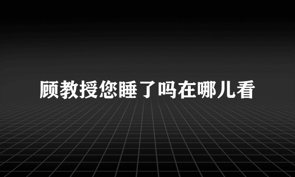 顾教授您睡了吗在哪儿看