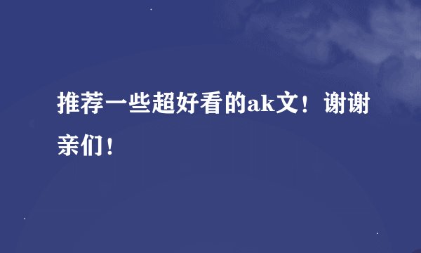 推荐一些超好看的ak文！谢谢亲们！