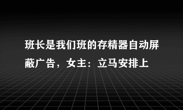 班长是我们班的存精器自动屏蔽广告，女主：立马安排上