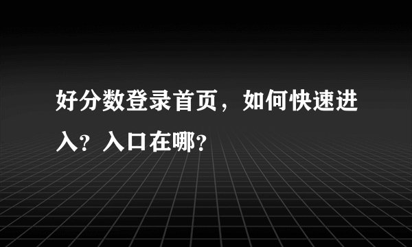 好分数登录首页，如何快速进入？入口在哪？
